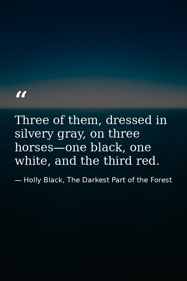 Three of them, dressed in silvery gray, on three horses—one black, one white, and the third red. — Holly Black, The Darkest Part of the Forest