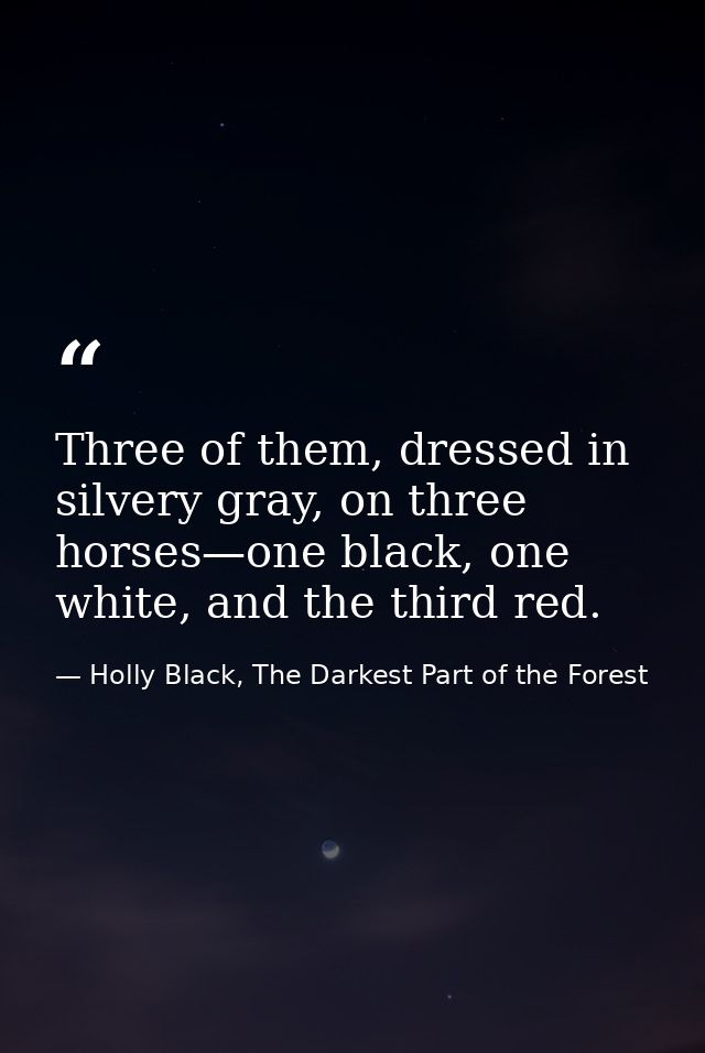 Three of them, dressed in silvery gray, on three horses—one black, one white, and the third red. — Holly Black, The Darkest Part of the Forest