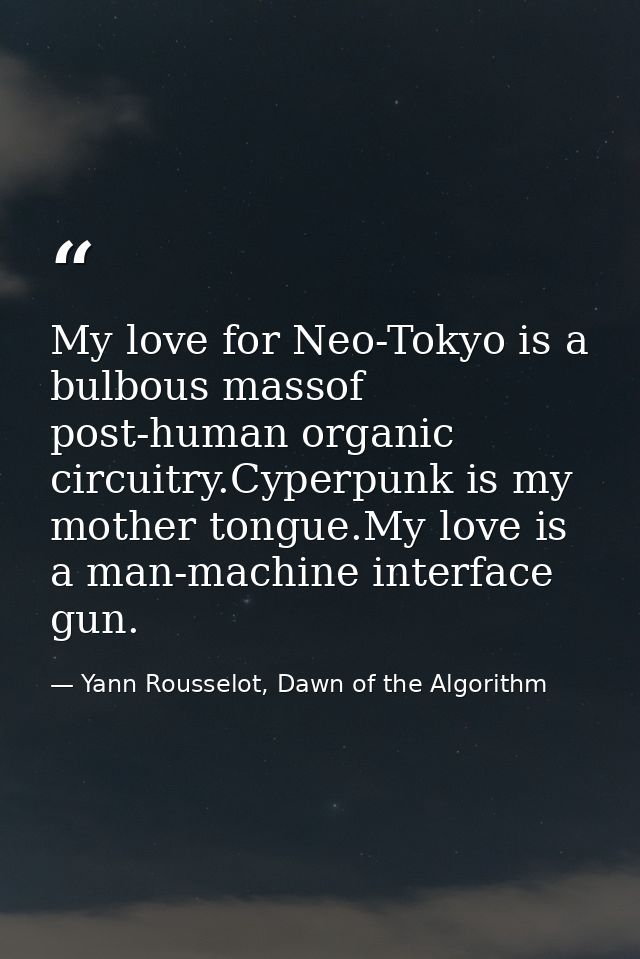 My love for Neo-Tokyo is a bulbous massof post-human organic circuitry.Cyperpunk is my mother tongue.My love is a man-ma — Yann Rousselot, Dawn of the Algorithm