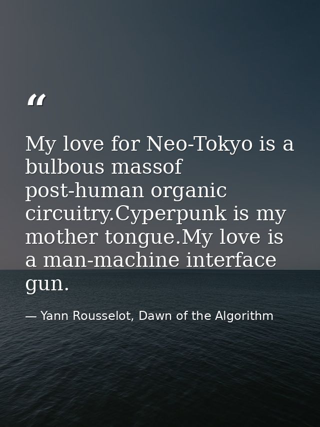 My love for Neo-Tokyo is a bulbous massof post-human organic circuitry.Cyperpunk is my mother tongue.My love is a man-ma — Yann Rousselot, Dawn of the Algorithm