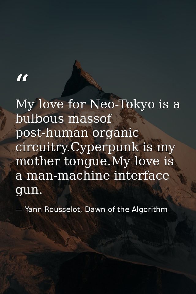 My love for Neo-Tokyo is a bulbous massof post-human organic circuitry.Cyperpunk is my mother tongue.My love is a man-ma — Yann Rousselot, Dawn of the Algorithm