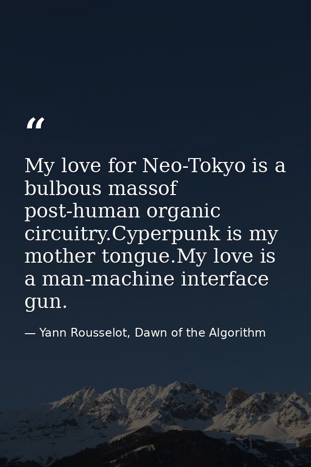 My love for Neo-Tokyo is a bulbous massof post-human organic circuitry.Cyperpunk is my mother tongue.My love is a man-ma — Yann Rousselot, Dawn of the Algorithm
