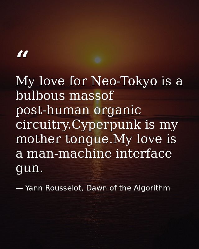 My love for Neo-Tokyo is a bulbous massof post-human organic circuitry.Cyperpunk is my mother tongue.My love is a man-ma — Yann Rousselot, Dawn of the Algorithm