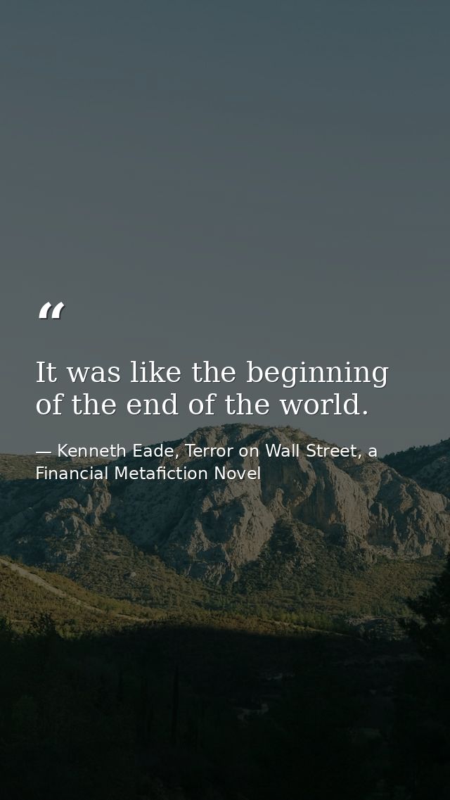 It was like the beginning of the end of the world. — Kenneth Eade, Terror on Wall Street, a Financial Metafiction Novel