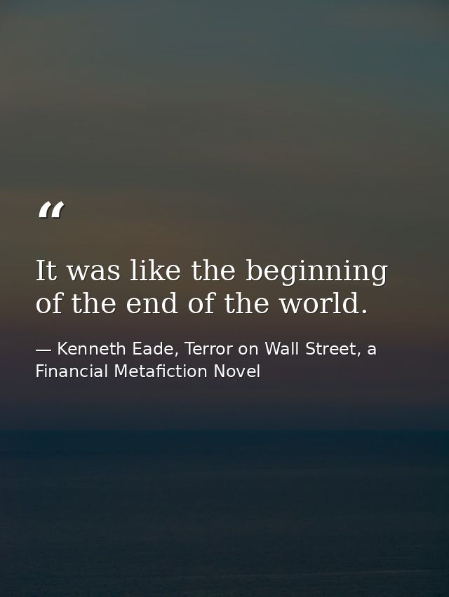It was like the beginning of the end of the world. — Kenneth Eade, Terror on Wall Street, a Financial Metafiction Novel