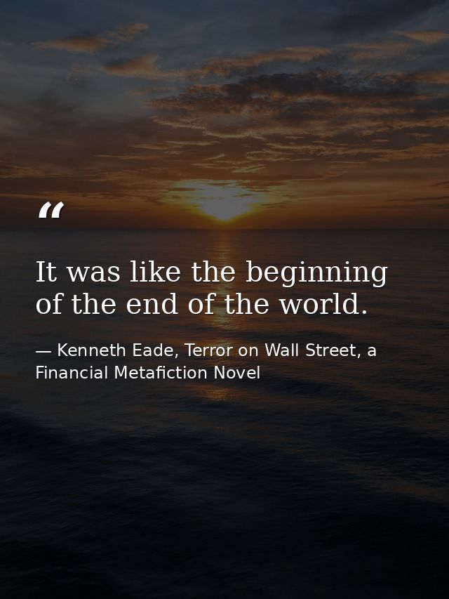 It was like the beginning of the end of the world. — Kenneth Eade, Terror on Wall Street, a Financial Metafiction Novel