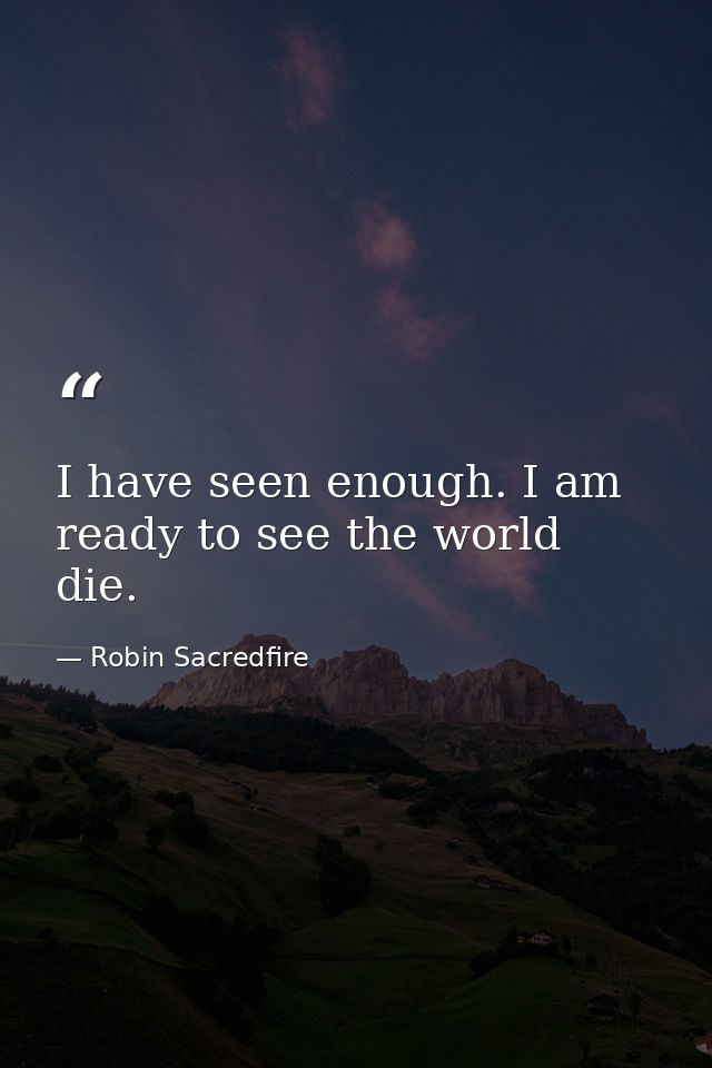 I have seen enough. I am ready to see the world die. — Robin Sacredfire