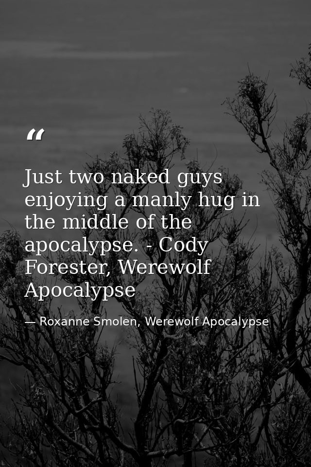 Just two naked guys enjoying a manly hug in the middle of the apocalypse. - Cody Forester, Werewolf Apocalypse — Roxanne Smolen, Werewolf Apocalypse