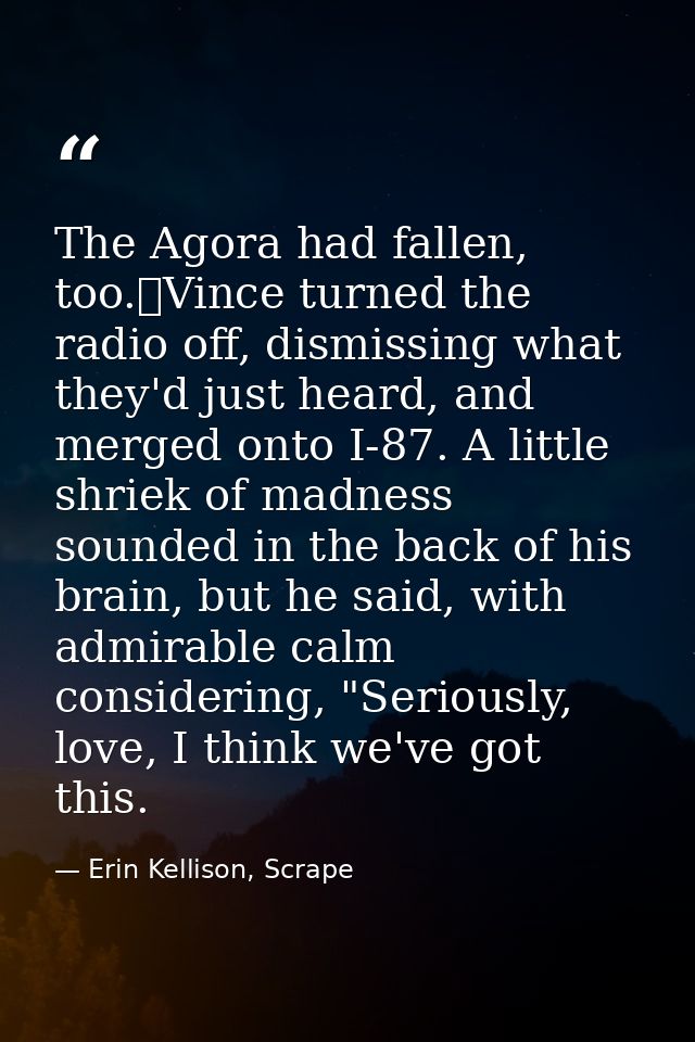 The Agora had fallen, too.	Vince turned the radio off, dismissing what they'd just heard, and merged onto I-87. A little — Erin Kellison, Scrape
