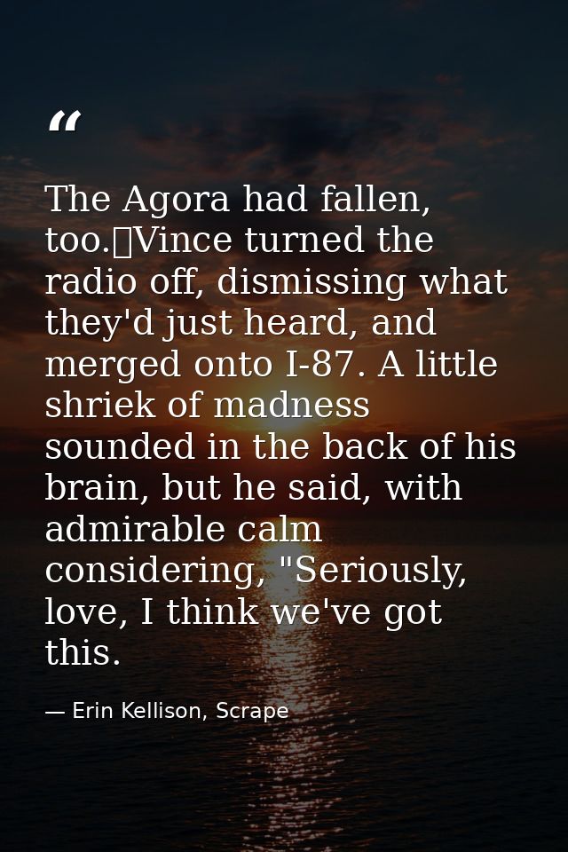 The Agora had fallen, too.	Vince turned the radio off, dismissing what they'd just heard, and merged onto I-87. A little — Erin Kellison, Scrape