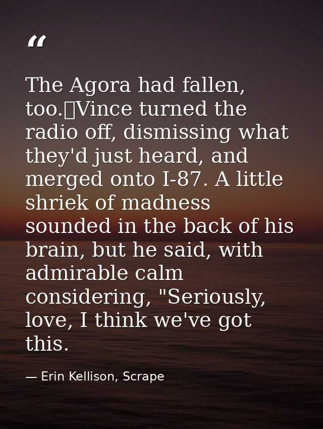 The Agora had fallen, too.	Vince turned the radio off, dismissing what they'd just heard, and merged onto I-87. A little — Erin Kellison, Scrape