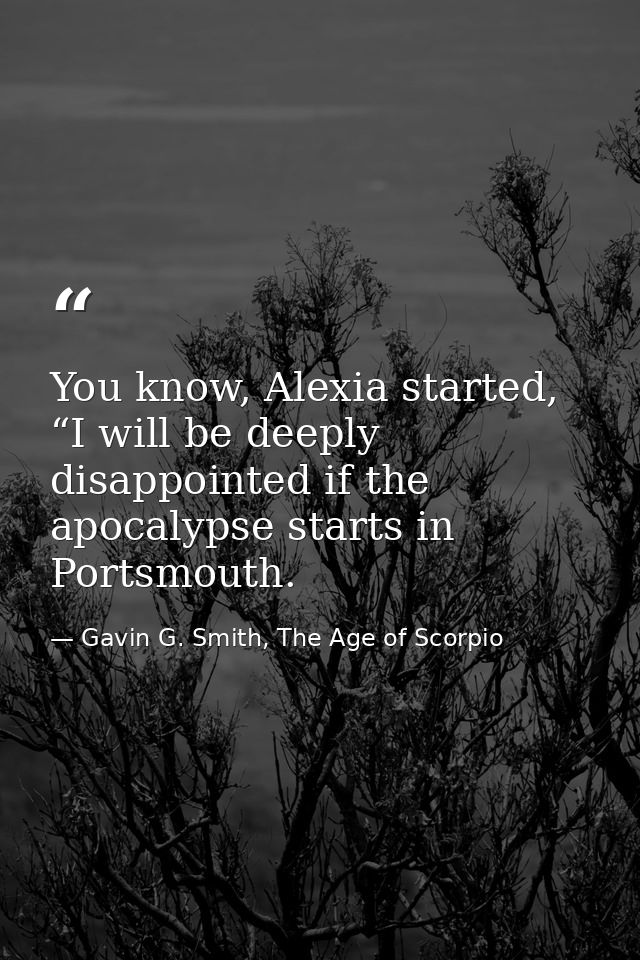 You know, Alexia started, “I will be deeply disappointed if the apocalypse starts in Portsmouth. — Gavin G. Smith, The Age of Scorpio