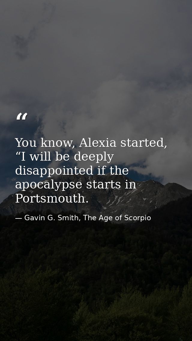 You know, Alexia started, “I will be deeply disappointed if the apocalypse starts in Portsmouth. — Gavin G. Smith, The Age of Scorpio