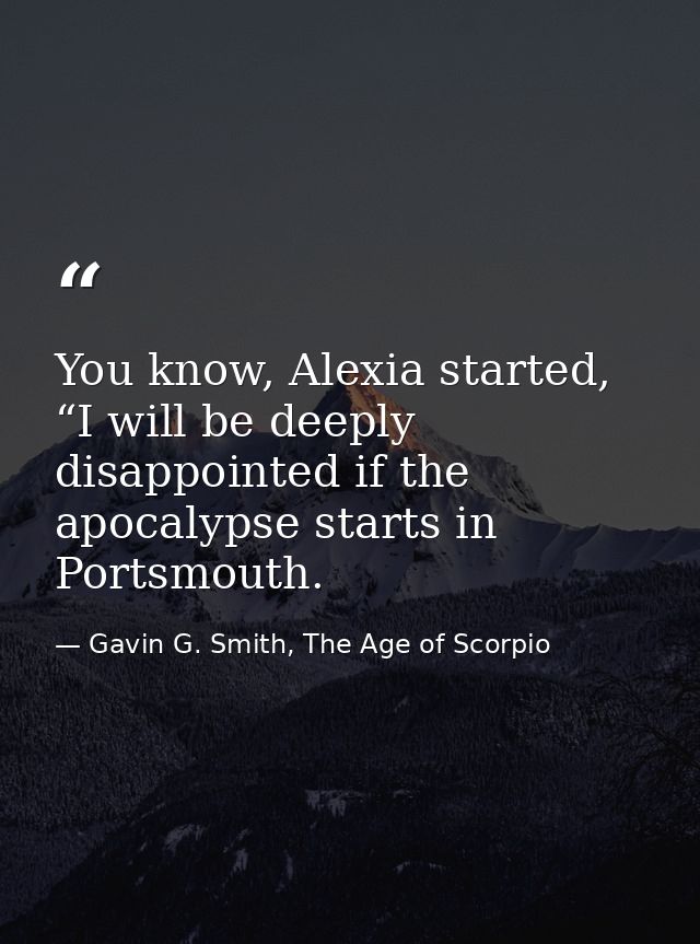 You know, Alexia started, “I will be deeply disappointed if the apocalypse starts in Portsmouth. — Gavin G. Smith, The Age of Scorpio