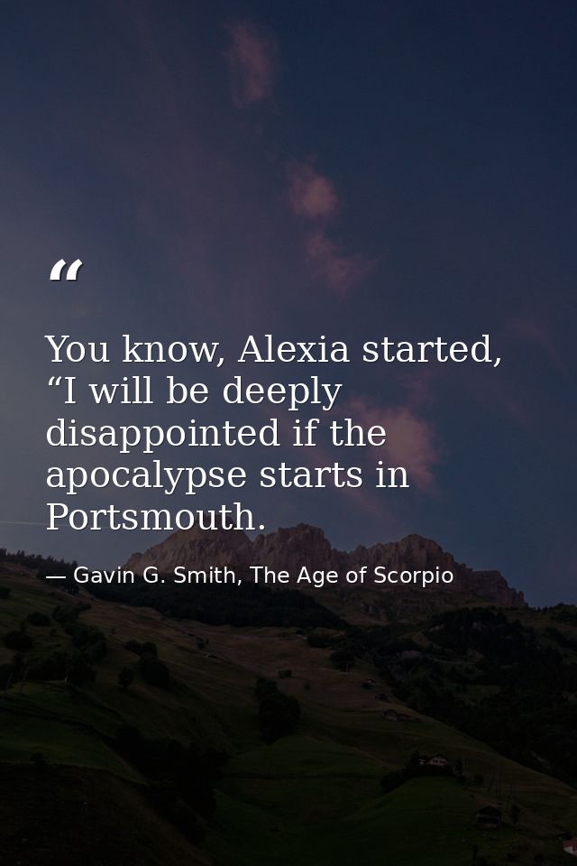 You know, Alexia started, “I will be deeply disappointed if the apocalypse starts in Portsmouth. — Gavin G. Smith, The Age of Scorpio
