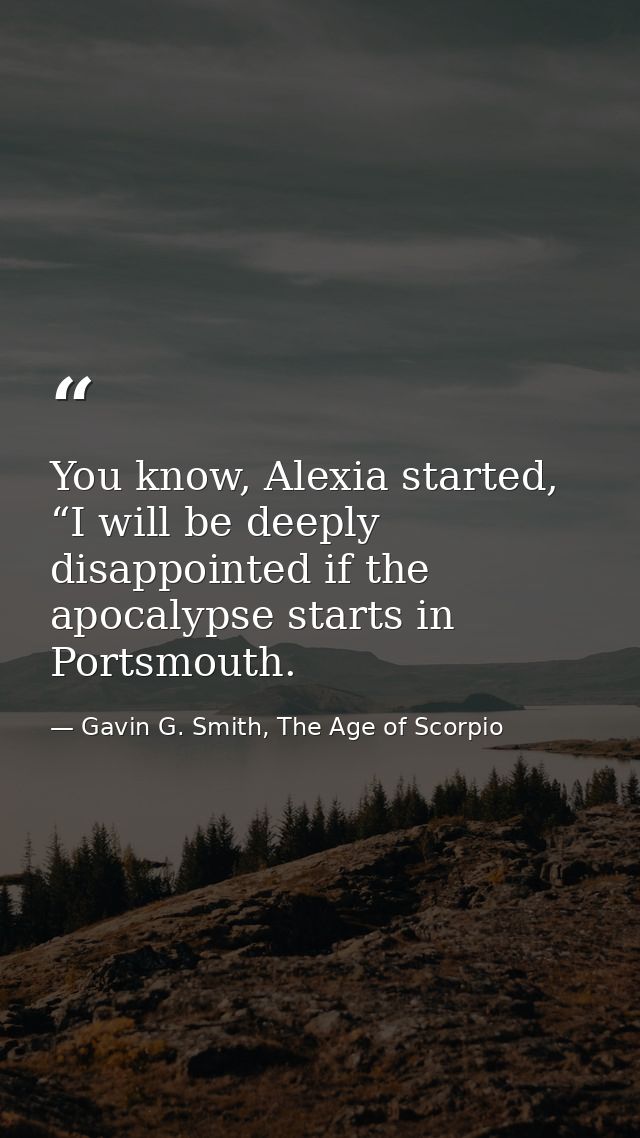 You know, Alexia started, “I will be deeply disappointed if the apocalypse starts in Portsmouth. — Gavin G. Smith, The Age of Scorpio