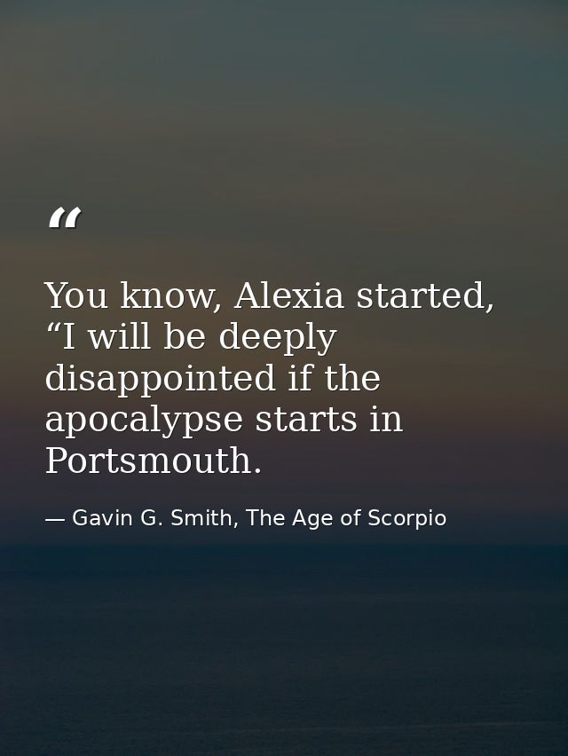 You know, Alexia started, “I will be deeply disappointed if the apocalypse starts in Portsmouth. — Gavin G. Smith, The Age of Scorpio