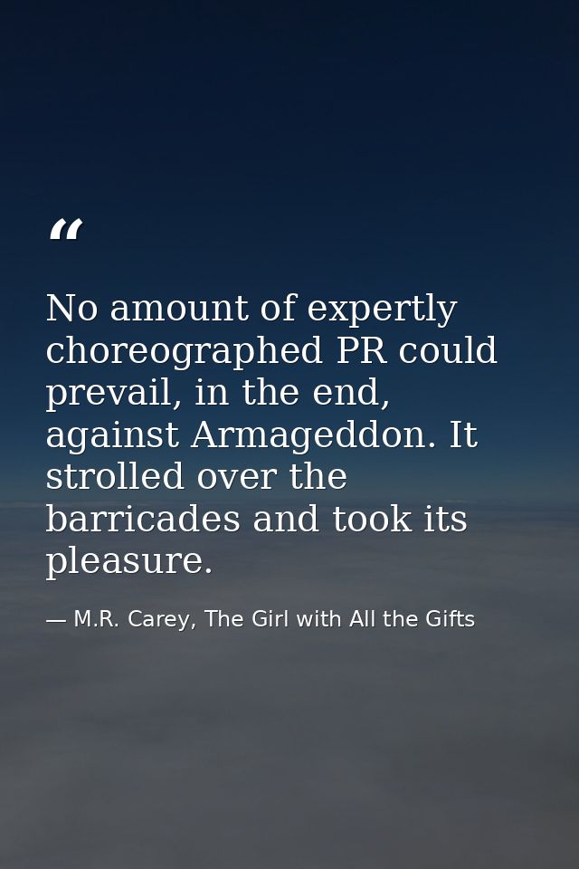 No amount of expertly choreographed PR could prevail, in the end, against Armageddon. It strolled over the barricades an — M.R. Carey, The Girl with All the Gifts