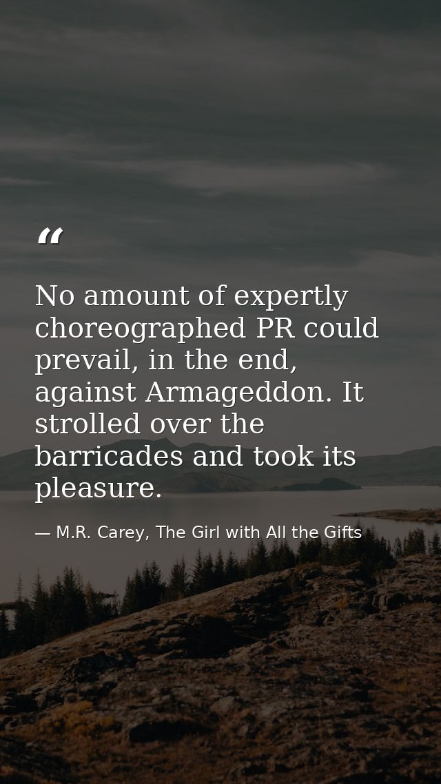 No amount of expertly choreographed PR could prevail, in the end, against Armageddon. It strolled over the barricades an — M.R. Carey, The Girl with All the Gifts