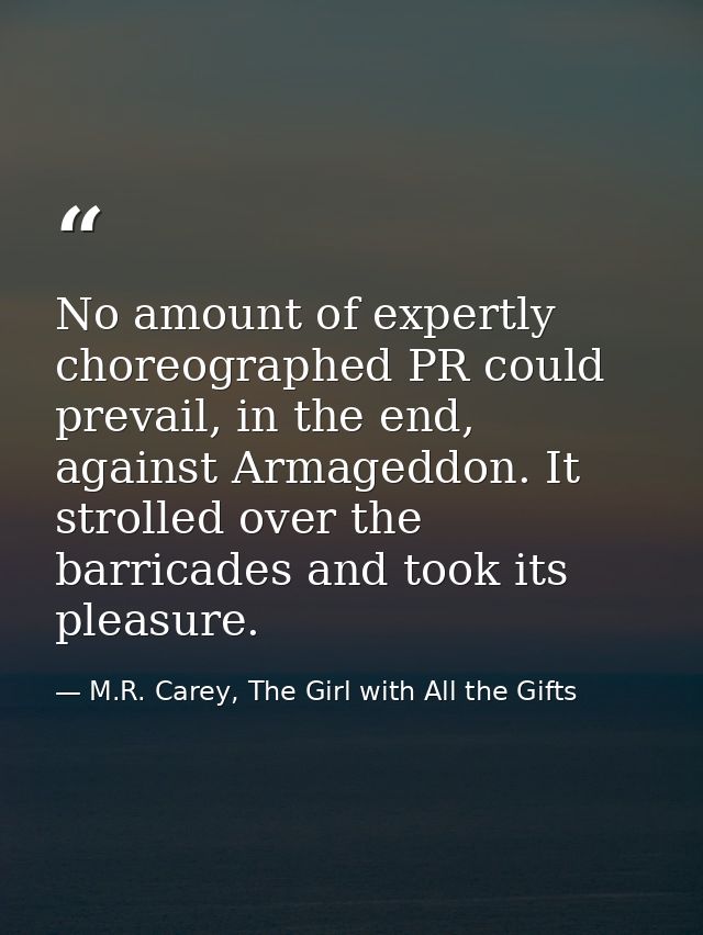 No amount of expertly choreographed PR could prevail, in the end, against Armageddon. It strolled over the barricades an — M.R. Carey, The Girl with All the Gifts
