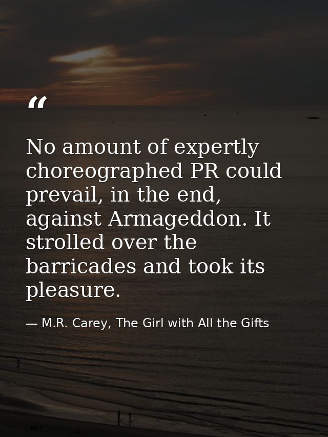 No amount of expertly choreographed PR could prevail, in the end, against Armageddon. It strolled over the barricades an — M.R. Carey, The Girl with All the Gifts