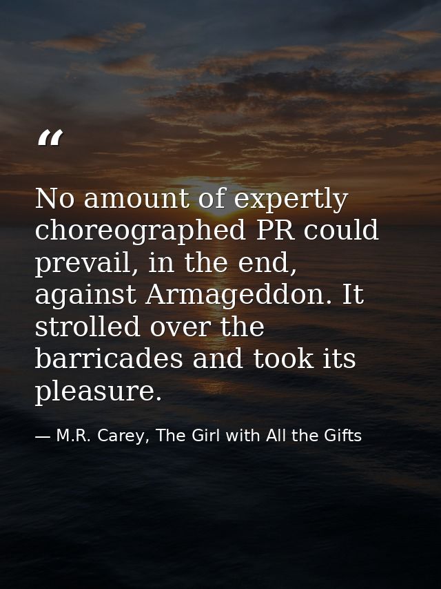 No amount of expertly choreographed PR could prevail, in the end, against Armageddon. It strolled over the barricades an — M.R. Carey, The Girl with All the Gifts