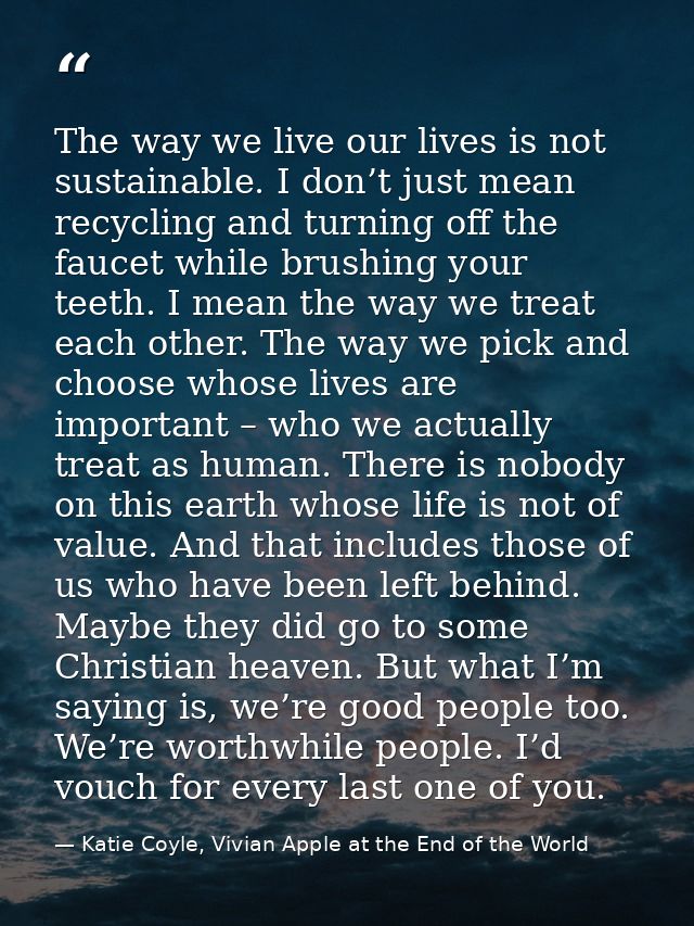 The way we live our lives is not sustainable. I don’t just mean recycling and turning off the faucet while brushing your — Katie Coyle, Vivian Apple at the End of the World