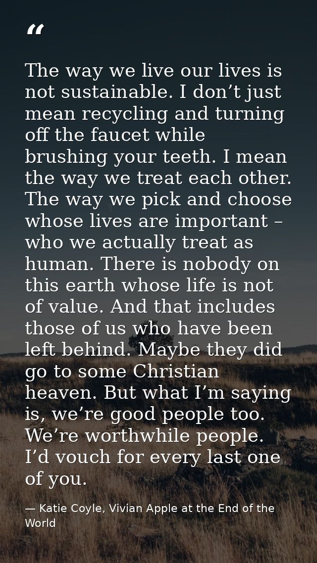 The way we live our lives is not sustainable. I don’t just mean recycling and turning off the faucet while brushing your — Katie Coyle, Vivian Apple at the End of the World