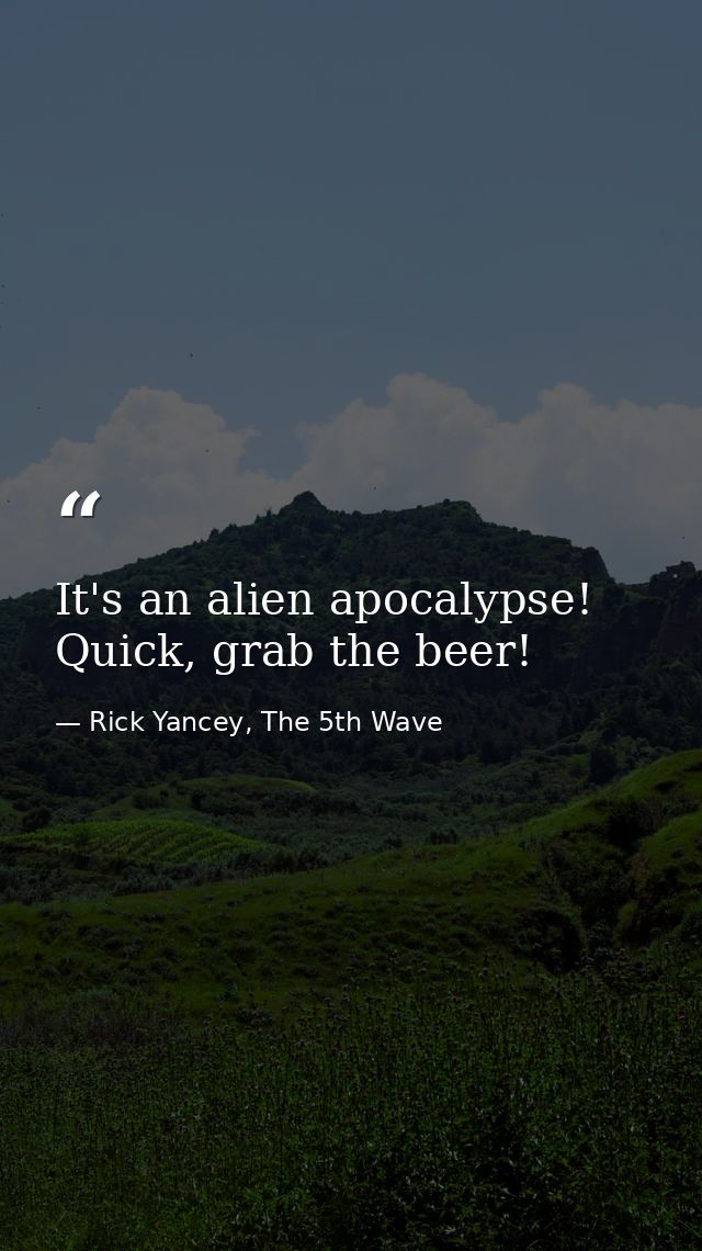It's an alien apocalypse! Quick, grab the beer! — Rick Yancey, The 5th Wave