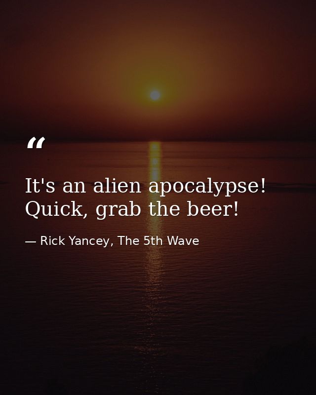 It's an alien apocalypse! Quick, grab the beer! — Rick Yancey, The 5th Wave