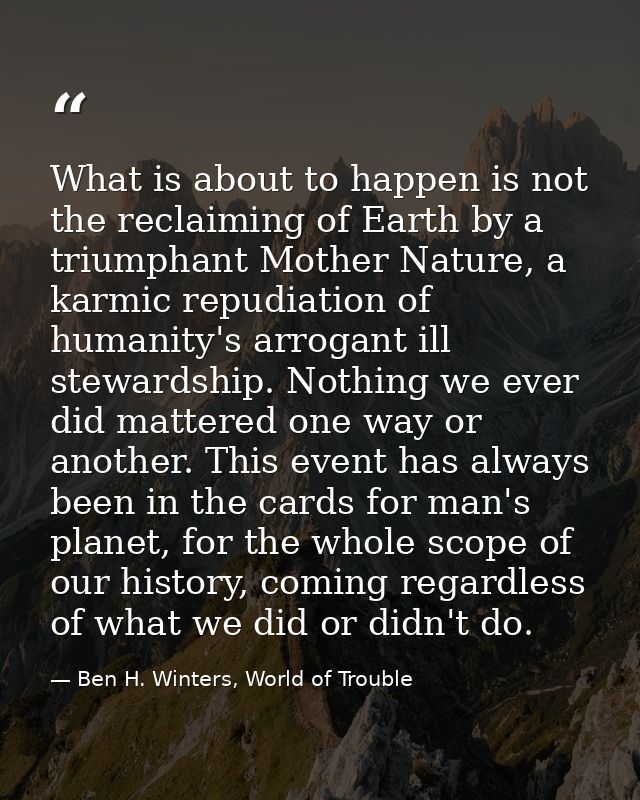 What is about to happen is not the reclaiming of Earth by a triumphant Mother Nature, a karmic repudiation of humanity's — Ben H. Winters, World of Trouble