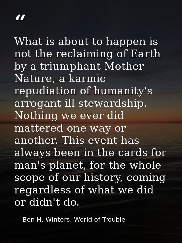 What is about to happen is not the reclaiming of Earth by a triumphant Mother Nature, a karmic repudiation of humanity's — Ben H. Winters, World of Trouble