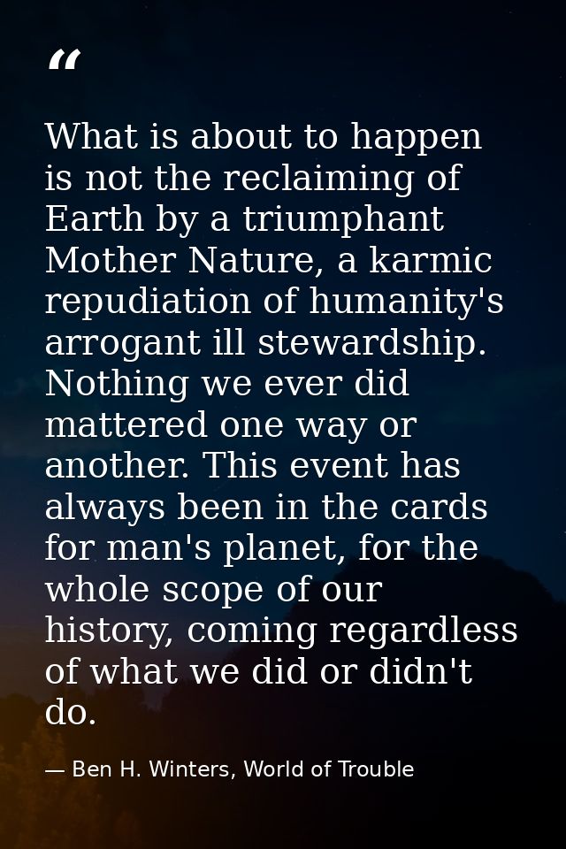 What is about to happen is not the reclaiming of Earth by a triumphant Mother Nature, a karmic repudiation of humanity's — Ben H. Winters, World of Trouble