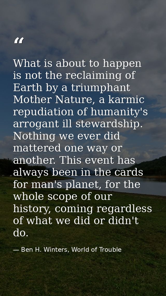 What is about to happen is not the reclaiming of Earth by a triumphant Mother Nature, a karmic repudiation of humanity's — Ben H. Winters, World of Trouble