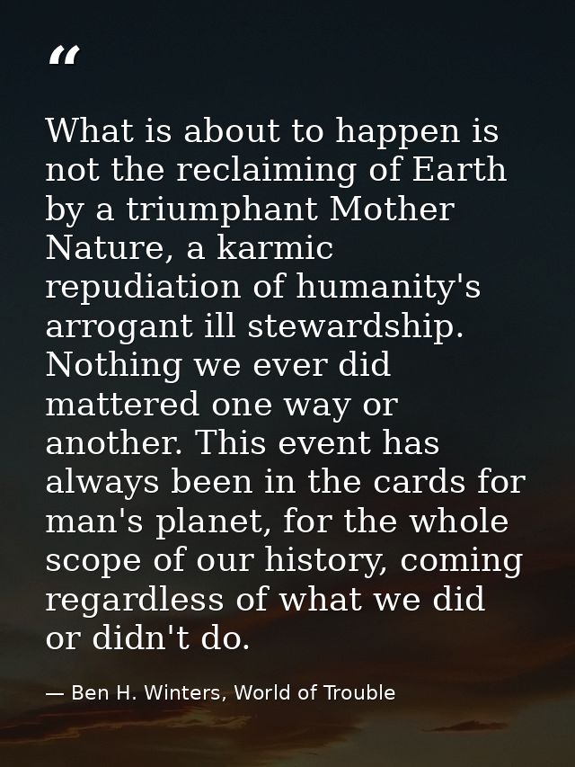 What is about to happen is not the reclaiming of Earth by a triumphant Mother Nature, a karmic repudiation of humanity's — Ben H. Winters, World of Trouble