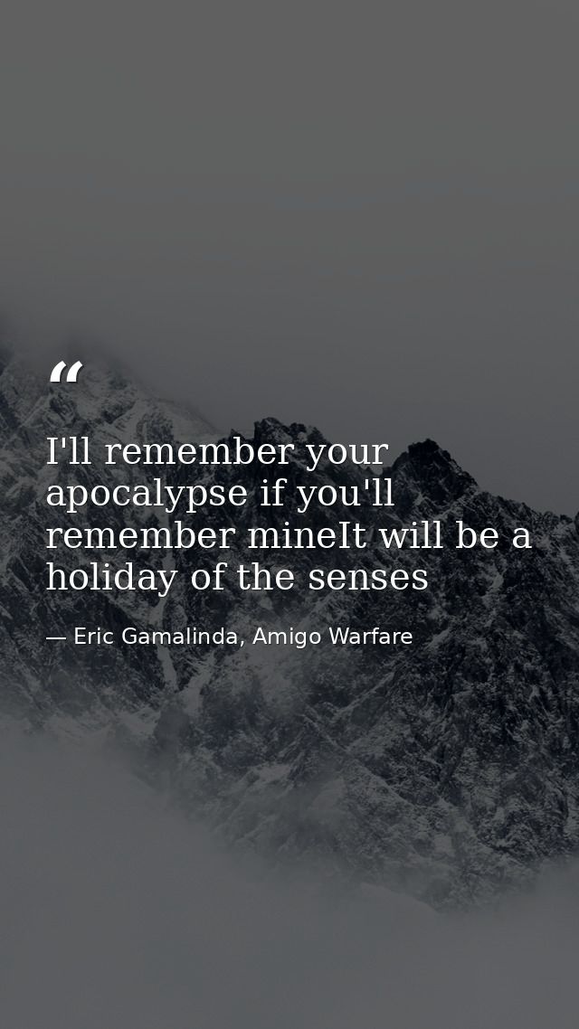 I'll remember your apocalypse if you'll remember mineIt will be a holiday of the senses — Eric Gamalinda, Amigo Warfare