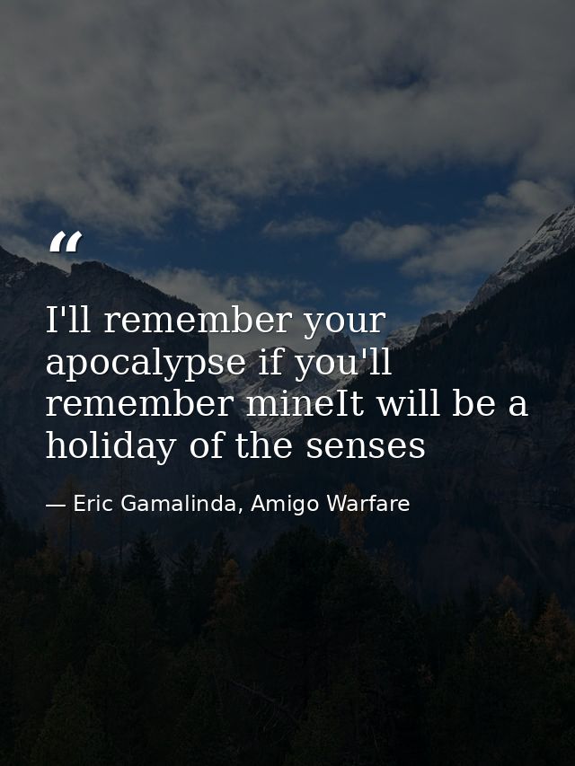 I'll remember your apocalypse if you'll remember mineIt will be a holiday of the senses — Eric Gamalinda, Amigo Warfare