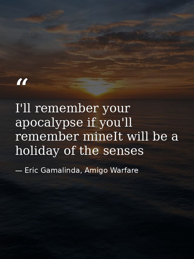 I'll remember your apocalypse if you'll remember mineIt will be a holiday of the senses — Eric Gamalinda, Amigo Warfare