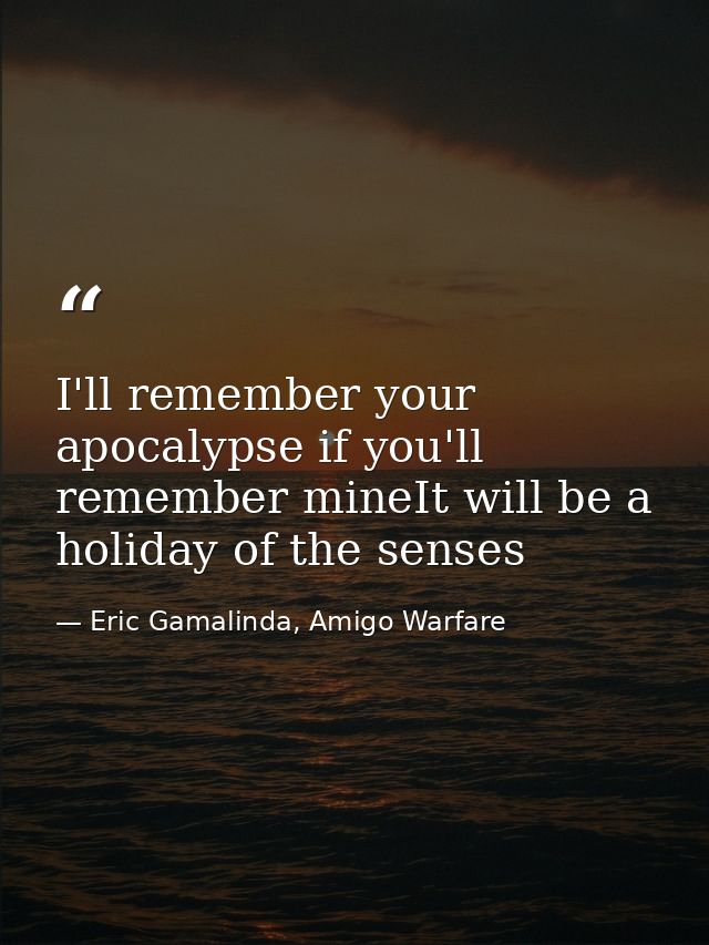 I'll remember your apocalypse if you'll remember mineIt will be a holiday of the senses — Eric Gamalinda, Amigo Warfare