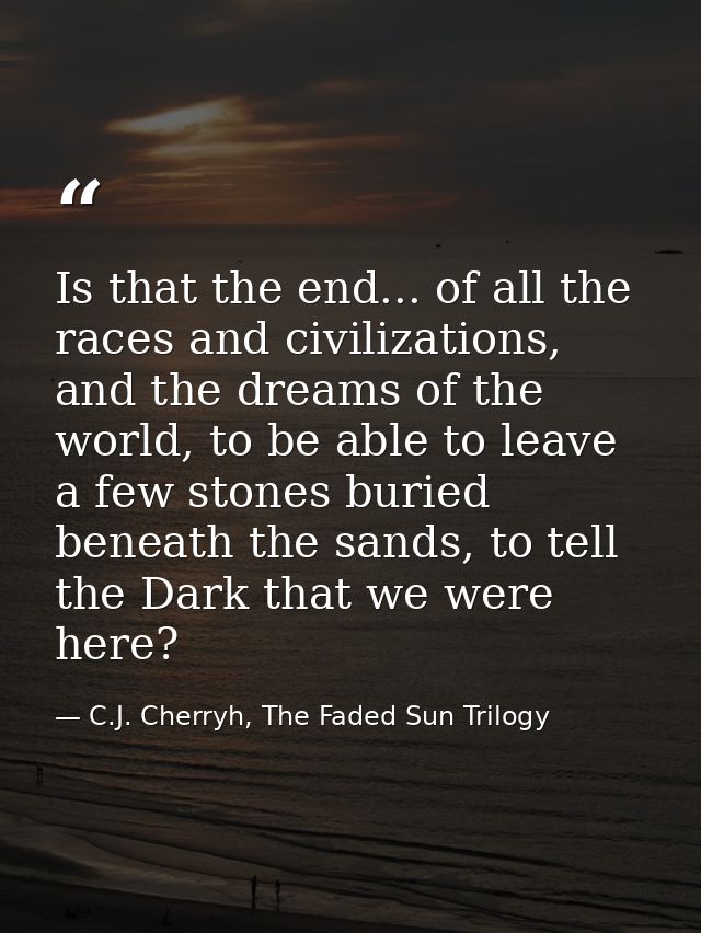 Is that the end... of all the races and civilizations, and the dreams of the world, to be able to leave a few stones bur — C.J. Cherryh, The Faded Sun Trilogy