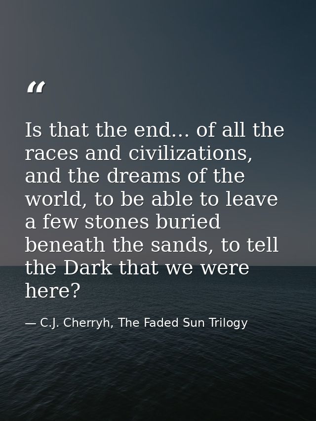 Is that the end... of all the races and civilizations, and the dreams of the world, to be able to leave a few stones bur — C.J. Cherryh, The Faded Sun Trilogy