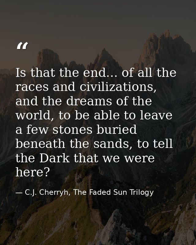 Is that the end... of all the races and civilizations, and the dreams of the world, to be able to leave a few stones bur — C.J. Cherryh, The Faded Sun Trilogy