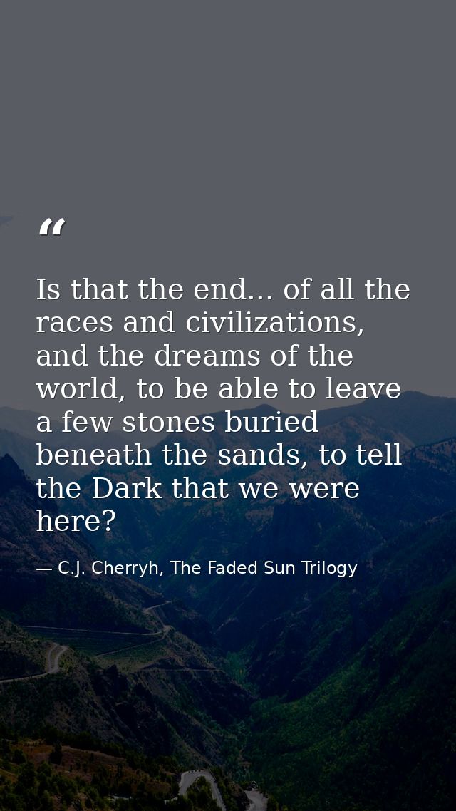 Is that the end... of all the races and civilizations, and the dreams of the world, to be able to leave a few stones bur — C.J. Cherryh, The Faded Sun Trilogy