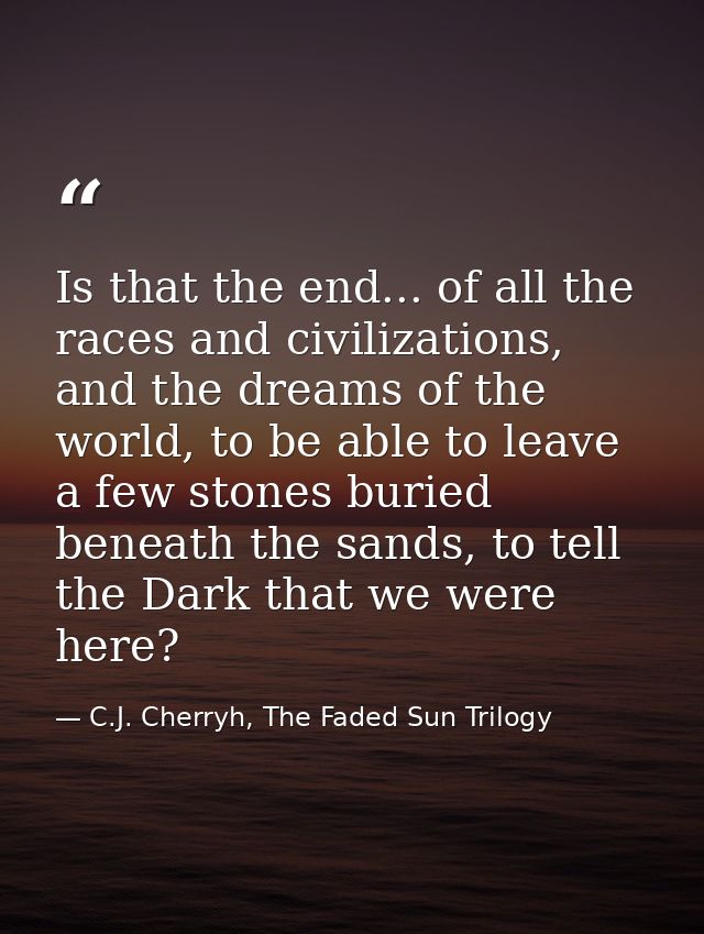 Is that the end... of all the races and civilizations, and the dreams of the world, to be able to leave a few stones bur — C.J. Cherryh, The Faded Sun Trilogy