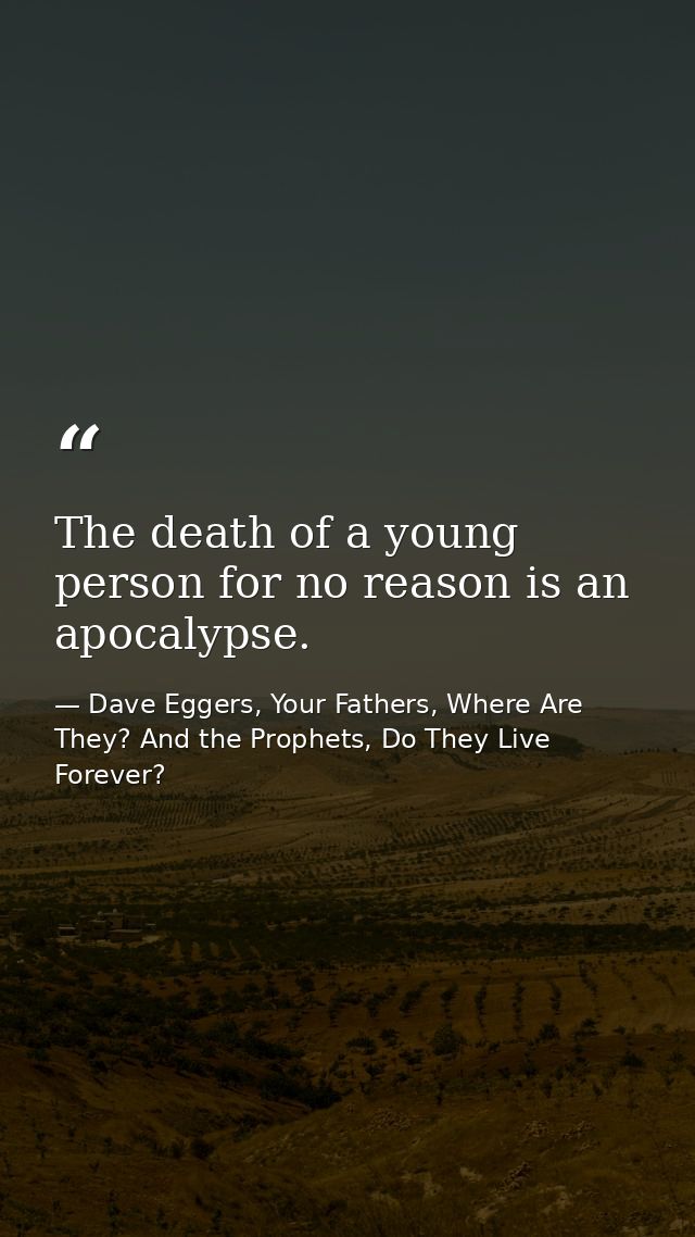 The death of a young person for no reason is an apocalypse. — Dave Eggers, Your Fathers, Where Are They? And the Prophets, Do They Live Forever?