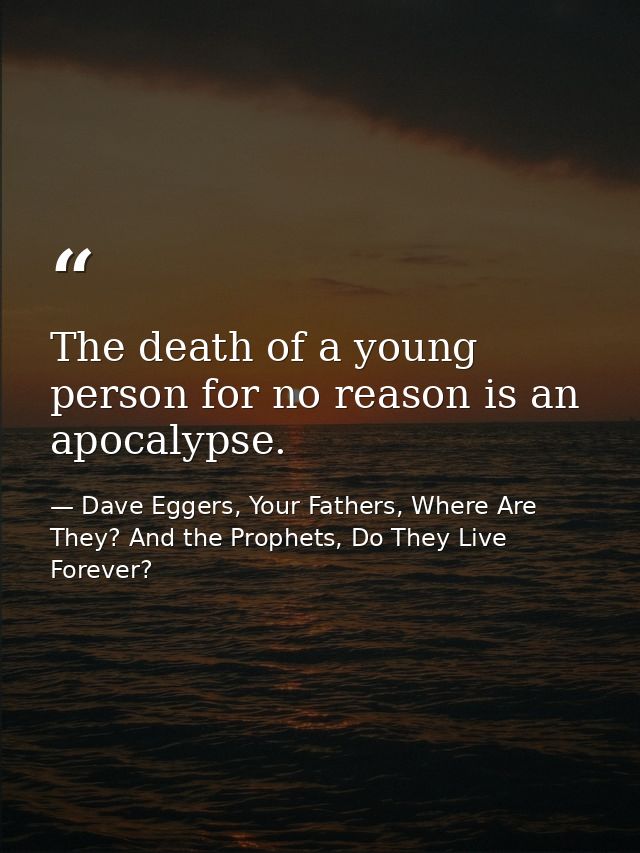 The death of a young person for no reason is an apocalypse. — Dave Eggers, Your Fathers, Where Are They? And the Prophets, Do They Live Forever?