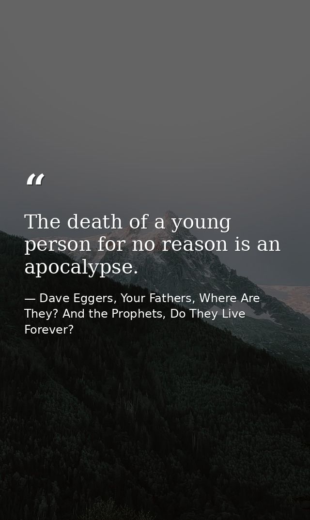 The death of a young person for no reason is an apocalypse. — Dave Eggers, Your Fathers, Where Are They? And the Prophets, Do They Live Forever?