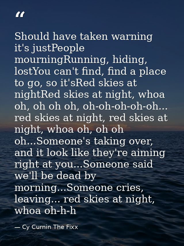Should have taken warning it's justPeople mourningRunning, hiding, lostYou can't find, find a place to go, so it'sRed sk — Cy Curnin The Fixx