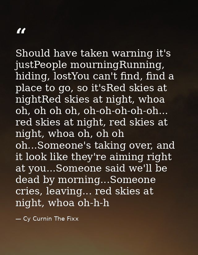 Should have taken warning it's justPeople mourningRunning, hiding, lostYou can't find, find a place to go, so it'sRed sk — Cy Curnin The Fixx