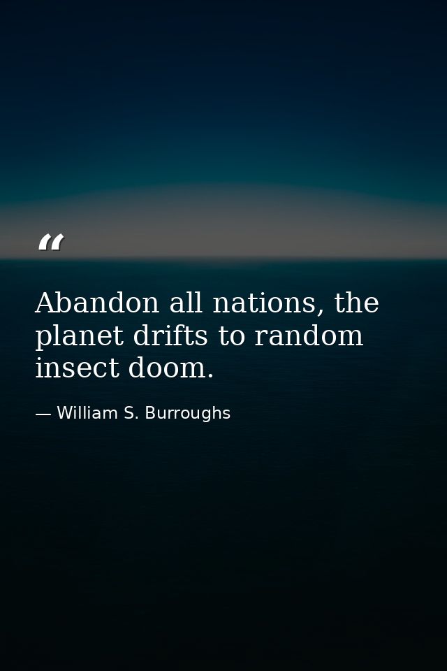 Abandon all nations, the planet drifts to random insect doom. — William S. Burroughs